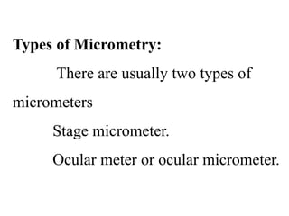 Types of Micrometry:
There are usually two types of
micrometers
Stage micrometer.
Ocular meter or ocular micrometer.
 