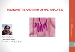 Prof. Ichha Purak
Department of Botany
Ranchi Women’s College, Ranchi
11/14/2021
Micrometry
and
Karyotype
Analysis
1
MICROMETRY AND KARYOTYPE ANALYSIS
 