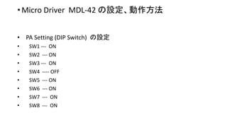 • Micro Driver MDL-42 の設定、動作方法
• PA Setting (DIP Switch) の設定
• SW1 --- ON
• SW2 --- ON
• SW3 --- ON
• SW4 ---- OFF
• SW5 --- ON
• SW6 --- ON
• SW7 --- ON
• SW8 --- ON
 