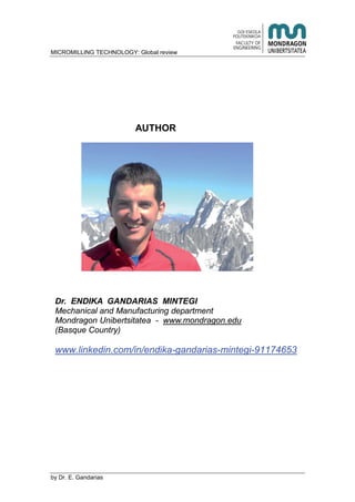 MICROMILLING TECHNOLOGY: Global review
by E. Gandarias
AUTHOR
Dr. ENDIKA GANDARIAS MINTEGI
Mechanical and Manufacturing department
Mondragon Unibertsitatea - www.mondragon.edu
(Basque Country)
www.linkedin.com/in/endika-gandarias-mintegi-91174653
 