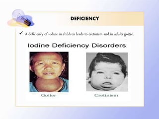 DEFICIENCY
 A deficiency of iodine in children leads to cretinism and in adults goitre.
 