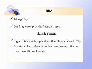 RDA
1-2 mg/ day
Drinking water provides fluoride 1 ppm.
Fluoride Toxicity
Ingested in excessive quantities, fluoride can be toxic. The
American Dental Association has recommended that no
more than 120 mg fluoride.
 