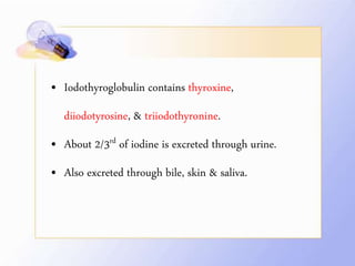 • Iodothyroglobulin contains thyroxine,
diiodotyrosine, & triiodothyronine.
• About 2/3rd of iodine is excreted through urine.
• Also excreted through bile, skin & saliva.
 
