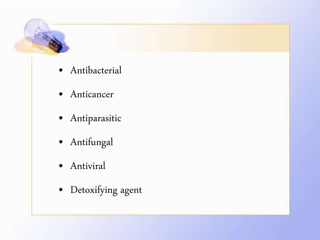 • Antibacterial
• Anticancer
• Antiparasitic
• Antifungal
• Antiviral
• Detoxifying agent
 