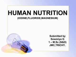 HUMAN NUTRITION
(IODINE,FLUORIDE,MAGNESIUM)
Submitted by
Sowmiya G
1 – M.Sc (N&D)
JMC,TRICHY.
 