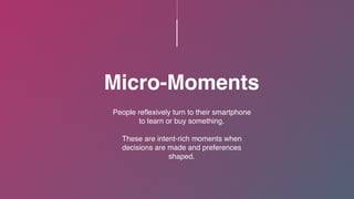 People reflexively turn to their smartphone
to learn or buy something.
These are intent-rich moments when
decisions are made and preferences
shaped.
Micro-Moments
 