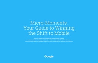 Micro-Moments:
Your Guide to Winning
the Shift to Mobile
Thanks to mobile, micro-moments can happen anytime, anywhere.
In those moments, consumers expect brands to address their needs with real-time relevance.
Here’s a complete guide with strategies, insights and customer examples for mastering micro-moments.
 