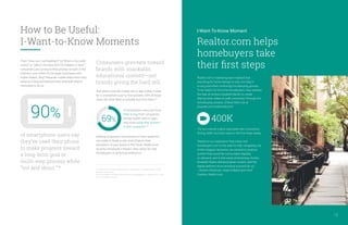 Realtor.com’s marketing team realized that
searching for home listings is only one step in
a long (and often confusing) homebuying journey.
To be helpful to first-time homebuyers, they enlisted
the help of actress Elizabeth Banks to create
step-by-step videos to walk consumers through the
homebuying process. (Check them out at
youtube.com/realtordotcom)
The two-minute videos resonated with consumers,
driving 400K YouTube views in the first three weeks.
“Based on our experience that many new
homebuyers turn to the web for help navigating one
of life’s biggest decisions, we wanted to produce
content that would be consumable digitally,
on-demand, and in bite-sized, entertaining chunks.
Elizabeth Banks delivered great content, and the
digital platform drove amazing success for us.”
—Andrew Strickman, Head of Brand and Chief
Creative, Realtor.com
Realtor.com helps
homebuyers take
their first steps
I-Want-To-Know MomentHow to Be Useful:
I-Want-to-Know Moments
Consumers gravitate toward
brands with snackable,
educational content—not
brands giving the hard sell.
And when a brand’s mobile site or app makes it easy
for a smartphone user to find answers, 69% of those
users are more likely to actually buy from them.29
Helping consumers find answers to their questions
can make or break a sale and influence their
perception of your brand in the future. Realtor.com
recently introduced a helpful video series for new
homebuyers to drive that preference.
From “How can I eat healthier?” to “What is my credit
score?” or “What’s the best SUV for toddlers in tow?”,
consumers are turning to their phones to learn in the
moment, even when it’s for larger purchases with
higher stakes. Why? Because mobile helps them chip
away at a long purchase journey whenever they’re
motivated to do so.
of smartphone users say
they’ve used their phone
to make progress toward
a long-term goal or
multi-step process while
“out and about.”28
90% 69%
of smartphone users are more
likely to buy from companies
whose mobile sites or apps
help them easily find answers
to their questions.30
28. Consumers in the Micro-Moment, Wave 2, Google/Ipsos, U.S., March 2015, n=5,398,
based on internet users.
29, 30. Consumers in the Micro-Moment, Wave 3, Google/Ipsos, U.S., August 2015, n=1,291
online smartphone users 18+.
12
400K
 