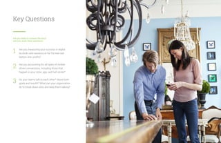 Key Questions
Are you ready to connect the dots?
Ask your team these questions:
Are you measuring your success in digital
by clicks and sessions or for the real real
bottom line: profits?
Are you accounting for all types of mobile-
driven conversions, including those that
happen in your store, app, and call center?
Do your teams talk to each other? About both
goals and results? What can your organization
do to break down silos and keep them talking?
1
2
3
27
 