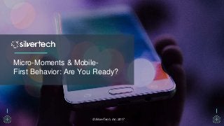 Micro-Moments & Mobile-
First Behavior: Are You Ready?
© SilverTech, Inc. 2017
 
