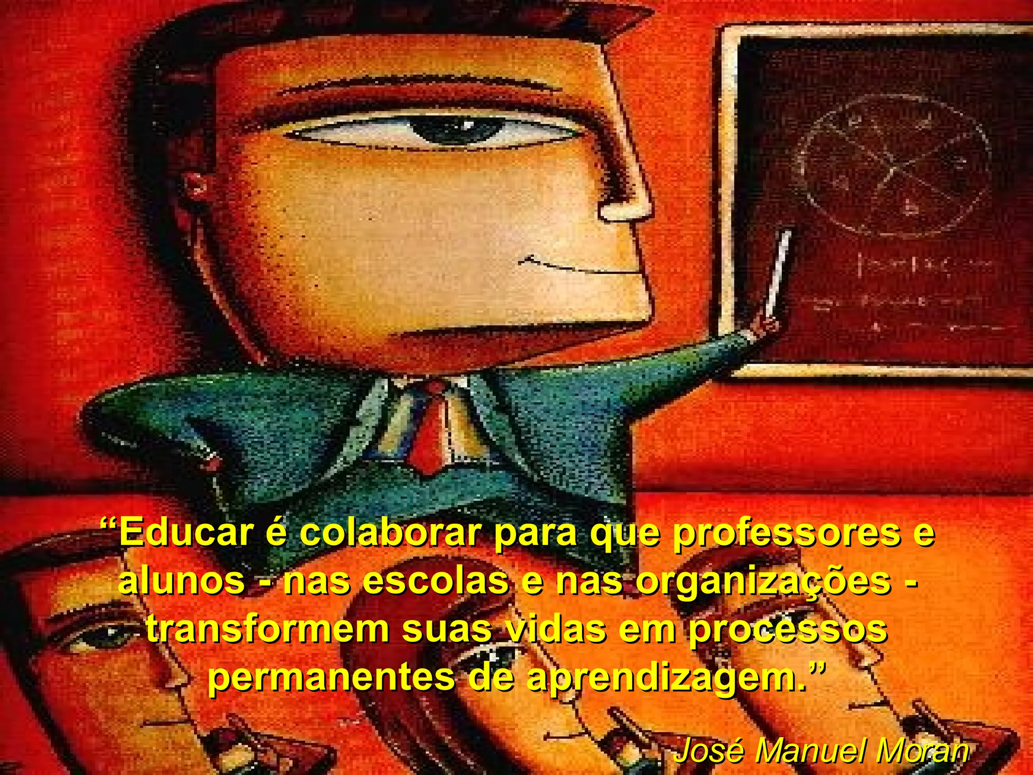 “ Educar é colaborar para que professores e alunos - nas escolas e nas organizações - transformem suas vidas em processos permanentes de aprendizagem.” José Manuel Moran 