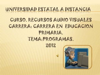 UNIVERSIDAD ESTATAL A DISTANCIA

 CURSO. RECURSOS AUDIO VISUALES
 CARRERA: CARRERA EN EDUCACION
            PRIMARIA.
        TEMA:PROGRAMAS.
               2012
 