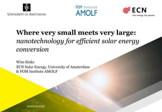 www.ecn.nl
Where very small meets very large:
nanotechnology for efficient solar energy
conversion
Wim Sinke
ECN Solar Energy, University of Amsterdam
& FOM Institute AMOLF
 