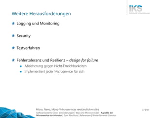Micro, Nano, Mono? Microservices verständlich erklärt 37 | 48
Weitere Herausforderungen
Logging und Monitoring
Security
Testverfahren
Fehlertoleranz und Resilienz – design for failure
 Absicherung gegen Nicht-Erreichbarkeiten
 Implementiert jeder Microservice für sich
Softwaresysteme unter Veränderungen | Was sind Microservices? | Aspekte der
Microservice-Architektur | Zum Abschluss | Referenzen | Weiterführende Literatur
 