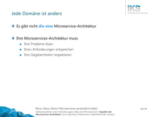 Micro, Nano, Mono? Microservices verständlich erklärt 38 | 48
Jede Domäne ist anders
Es gibt nicht die eine Microservice-Architektur
Ihre Microservices-Architektur muss
 Ihre Probleme lösen
 Ihren Anforderungen entsprechen
 Ihre Gegebenheiten respektieren
Softwaresysteme unter Veränderungen | Was sind Microservices? | Aspekte der
Microservice-Architektur | Zum Abschluss | Referenzen | Weiterführende Literatur
 