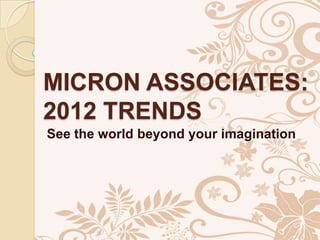 MICRON ASSOCIATES:
2012 TRENDS
See the world beyond your imagination
 