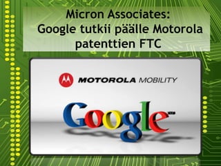 Micron Associates:
Google tutkii päälle Motorola
      patenttien FTC
 