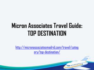 Micron Associates Travel Guide:
       TOP DESTINATION

 http://micronassociatesmadrid.com/travel/categ
               ory/top-destination/
 