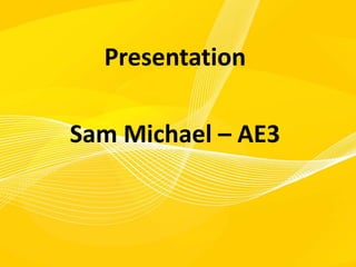 Presentation
Sam Michael – AE3
 