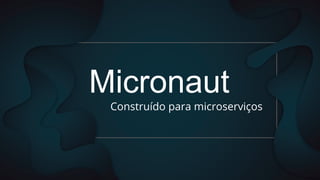Micronaut
Construído para microserviços
 