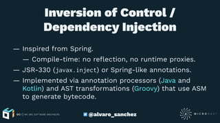 Inversion of Control /
Dependency Injection
— Inspired from Spring.
— Compile-time: no reﬂection, no runtime proxies.
— JSR-330 (javax.inject) or Spring-like annotations.
— Implemented via annotation processors (Java and
Kotlin) and AST transformations (Groovy) that use ASM
to generate bytecode.
@alvaro_sanchez
 