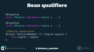 Bean qualiﬁers
@Singleton
class V6Engine implements Engine { ... }
@Singleton
class V8Engine implements Engine { ... }
//Vehicle constructor
@Inject Vehicle(@Named('v8') Engine engine) {
this.engine = engine
}
@alvaro_sanchez
 