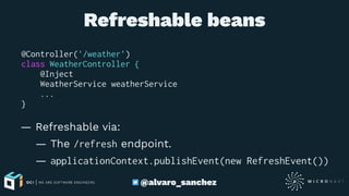 Refreshable beans
@Controller('/weather')
class WeatherController {
@Inject
WeatherService weatherService
...
}
— Refreshable via:
— The /refresh endpoint.
— applicationContext.publishEvent(new RefreshEvent())
@alvaro_sanchez
 