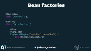  Bean factories
@Singleton
class CrankShaft {}
@Factory
class EngineFactory {
@Bean
@Singleton
Engine v8Engine(CrankShaft crankShaft) {
new V8Engine(crankShaft)
}
}
@alvaro_sanchez
 