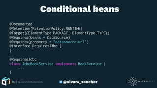  Conditional beans
@Documented
@Retention(RetentionPolicy.RUNTIME)
@Target({ElementType.PACKAGE, ElementType.TYPE})
@Requires(beans = DataSource)
@Requires(property = "datasource.url")
@interface RequiresJdbc {
}
@RequiresJdbc
class JdbcBookService implements BookService {
...
}
@alvaro_sanchez
 