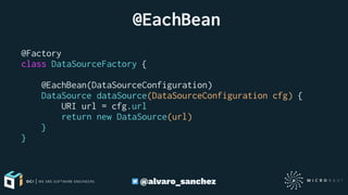  @EachBean
@Factory
class DataSourceFactory {
@EachBean(DataSourceConfiguration)
DataSource dataSource(DataSourceConfiguration cfg) {
URI url = cfg.url
return new DataSource(url)
}
}
@alvaro_sanchez
 