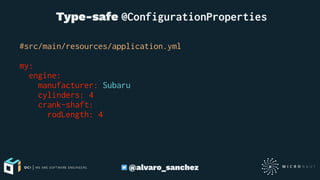  Type-safe @ConfigurationProperties
#src/main/resources/application.yml
my:
engine:
manufacturer: Subaru
cylinders: 4
crank-shaft:
rodLength: 4
@alvaro_sanchez
 