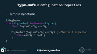  Type-safe @ConfigurationProperties
— Simple injection:
@Singleton
class EngineImpl implements Engine {
final EngineConfig config
EngineImpl(EngineConfig config) { //Implicit injection
this.config = config
}
}
@alvaro_sanchez
 
