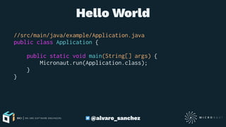 Hello World
//src/main/java/example/Application.java
public class Application {
public static void main(String[] args) {
Micronaut.run(Application.class);
}
}
@alvaro_sanchez
 