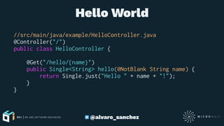 Hello World
//src/main/java/example/HelloController.java
@Controller("/")
public class HelloController {
@Get("/hello/{name}")
public Single<String> hello(@NotBlank String name) {
return Single.just("Hello " + name + "!");
}
}
@alvaro_sanchez
 