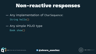 Non-reactive responses
— Any implementation of CharSequence:
String hello()
— Any simple POJO type
Book show()
@alvaro_sanchez
 