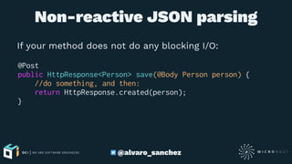 Non-reactive JSON parsing
If your method does not do any blocking I/O:
@Post
public HttpResponse<Person> save(@Body Person person) {
//do something, and then:
return HttpResponse.created(person);
}
@alvaro_sanchez
 