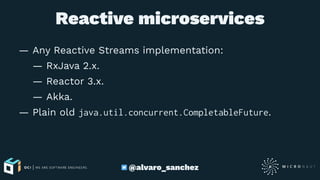 Reactive microservices
— Any Reactive Streams implementation:
— RxJava 2.x.
— Reactor 3.x.
— Akka.
— Plain old java.util.concurrent.CompletableFuture.
@alvaro_sanchez
 