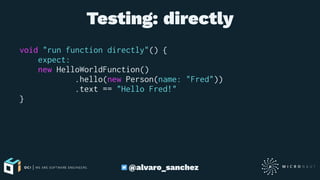 Testing: directly
void "run function directly"() {
expect:
new HelloWorldFunction()
.hello(new Person(name: "Fred"))
.text == "Hello Fred!"
}
@alvaro_sanchez
 