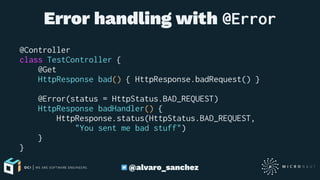 Error handling with @Error
@Controller
class TestController {
@Get
HttpResponse bad() { HttpResponse.badRequest() }
@Error(status = HttpStatus.BAD_REQUEST)
HttpResponse badHandler() {
HttpResponse.status(HttpStatus.BAD_REQUEST,
"You sent me bad stuff")
}
}
@alvaro_sanchez
 