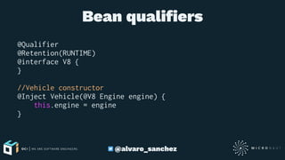 Bean qualiﬁers
@Qualifier
@Retention(RUNTIME)
@interface V8 {
}
//Vehicle constructor
@Inject Vehicle(@V8 Engine engine) {
this.engine = engine
}
@alvaro_sanchez
 