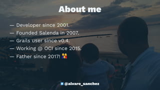 About me
— Developer since 2001.
— Founded Salenda in 2007.
— Grails user since v0.4.
— Working @ OCI since 2015.
— Father since 2017!
!
@alvaro_sanchez
 