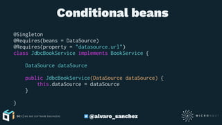  Conditional beans
@Singleton
@Requires(beans = DataSource)
@Requires(property = "datasource.url")
class JdbcBookService implements BookService {
DataSource dataSource
public JdbcBookService(DataSource dataSource) {
this.dataSource = dataSource
}
}
@alvaro_sanchez
 