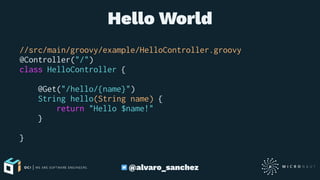 Hello World
//src/main/groovy/example/HelloController.groovy
@Controller("/")
class HelloController {
@Get("/hello/{name}")
String hello(String name) {
return "Hello $name!"
}
}
@alvaro_sanchez
 