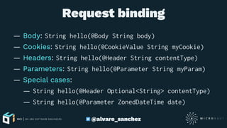 Request binding
— Body: String hello(@Body String body)
— Cookies: String hello(@CookieValue String myCookie)
— Headers: String hello(@Header String contentType)
— Parameters: String hello(@Parameter String myParam)
— Special cases:
— String hello(@Header Optional<String> contentType)
— String hello(@Parameter ZonedDateTime date)
@alvaro_sanchez
 