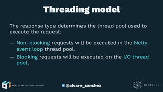 Threading model
The response type determines the thread pool used to
execute the request:
— Non-blocking requests will be executed in the Netty
event loop thread pool.
— Blocking requests will be executed on the I/O thread
pool.
@alvaro_sanchez
 