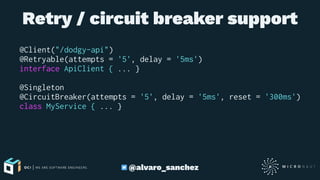 Retry / circuit breaker support
@Client("/dodgy-api")
@Retryable(attempts = '5', delay = '5ms')
interface ApiClient { ... }
@Singleton
@CircuitBreaker(attempts = '5', delay = '5ms', reset = '300ms')
class MyService { ... }
@alvaro_sanchez
 