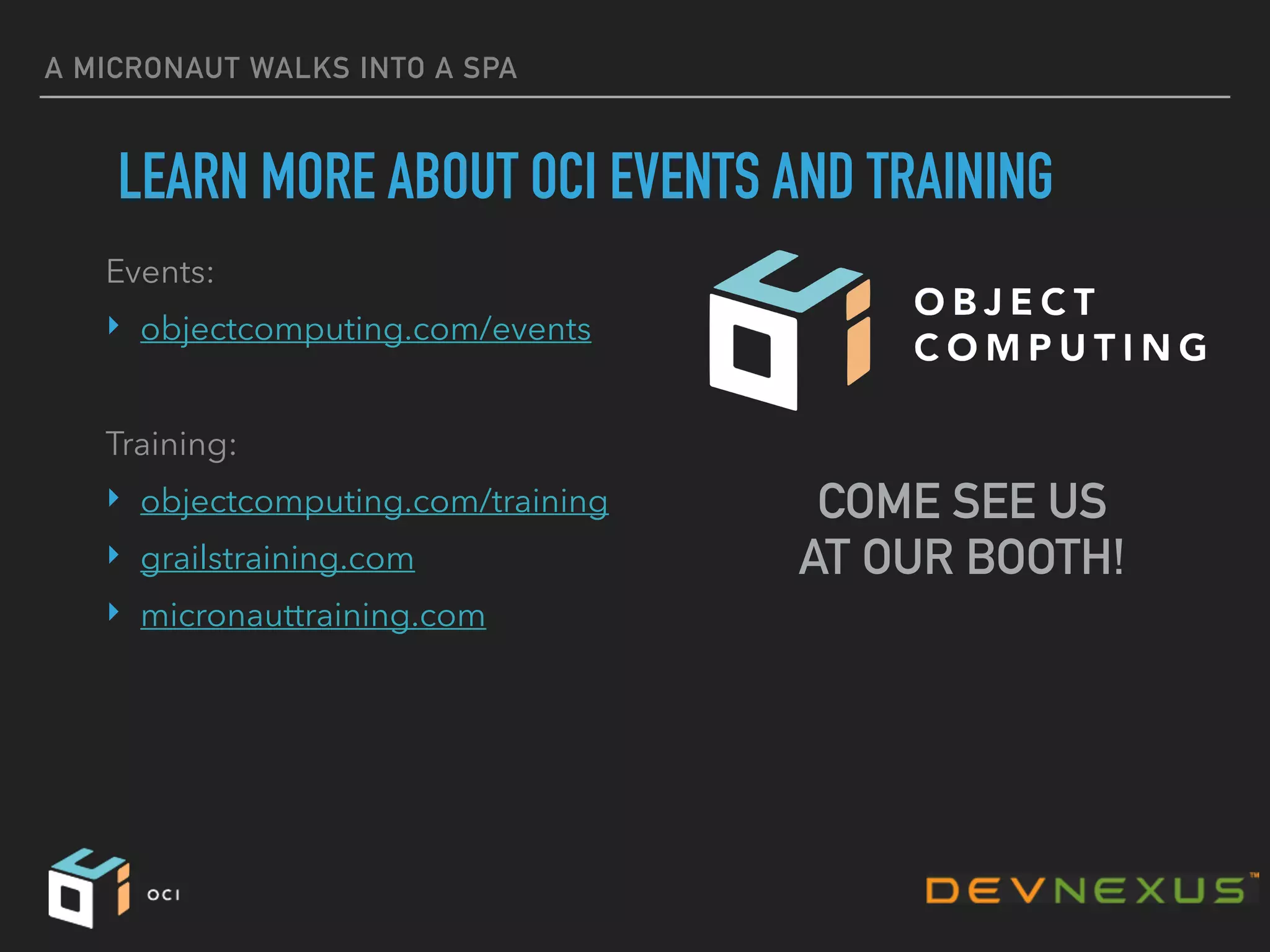 A MICRONAUT WALKS INTO A SPA
LEARN MORE ABOUT OCI EVENTS AND TRAINING
Events:
‣ objectcomputing.com/events
Training:
‣ objectcomputing.com/training
‣ grailstraining.com
‣ micronauttraining.com
COME SEE US
AT OUR BOOTH!
 