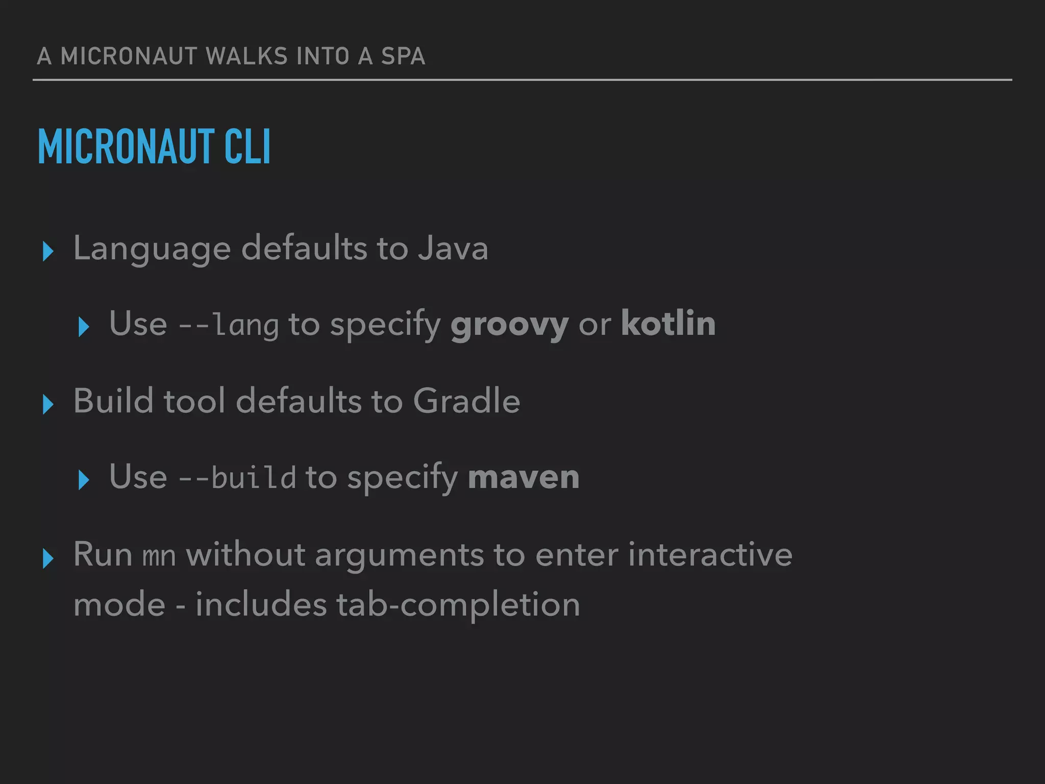 A MICRONAUT WALKS INTO A SPA
MICRONAUT CLI
▸ Language defaults to Java
▸ Use --lang to specify groovy or kotlin
▸ Build tool defaults to Gradle
▸ Use --build to specify maven
▸ Run mn without arguments to enter interactive
mode - includes tab-completion
 