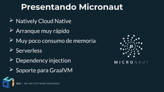 Presentando Micronaut
➢ Natively Cloud Native
➢ Arranque muy rápido
➢ Muy poco consumo de memoria
➢ Serverless
➢ Dependency injection
➢ Soporte para GraalVM
 
