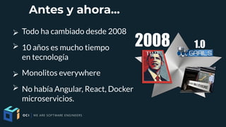 Antes y ahora...
➢ Todo ha cambiado desde 2008
➢ 10 años es mucho tiempo
en tecnología
➢ Monolitos everywhere
➢ No había Angular, React, Docker
microservicios.
 